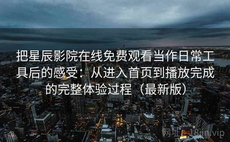 把星辰影院在线免费观看当作日常工具后的感受:从进入首页到播放完成的完整体验过程(最新版) 把星辰影院在线免费观看当作日常工具后的感受:从进入首页到播放完成的完整体验过程(最新版)