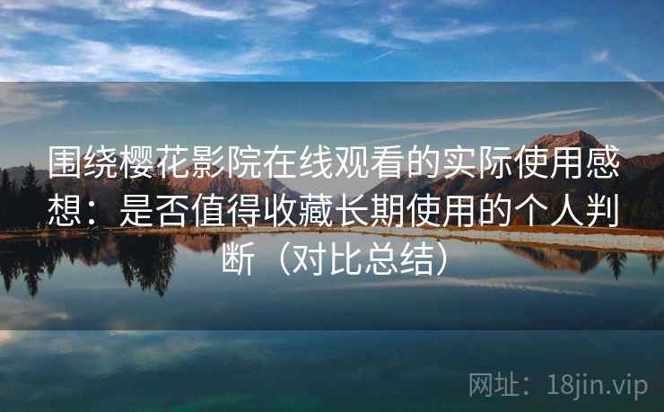 围绕樱花影院在线观看的实际使用感想:是否值得收藏长期使用的个人判断(对比总结) 围绕樱花影院在线观看的实际使用感想:是否值得收藏长期使用的个人判断(对比总结)