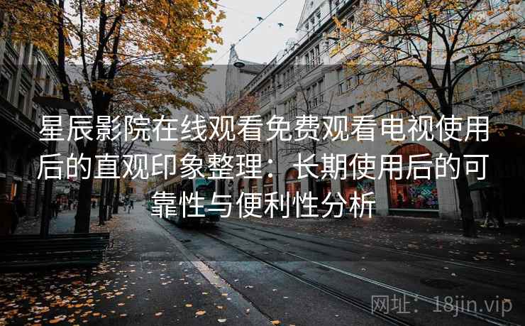 星辰影院在线观看免费观看电视使用后的直观印象整理：长期使用后的可靠性与便利性分析