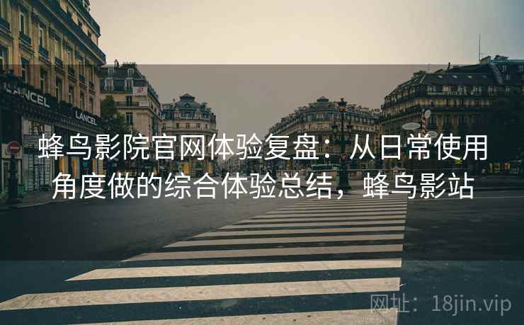 蜂鸟影院官网体验复盘:从日常使用角度做的综合体验总结,蜂鸟影站 蜂鸟影院官网体验复盘:从日常使用角度做的综合体验总结,蜂鸟影站