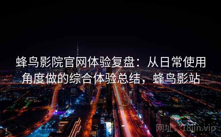 蜂鸟影院官网体验复盘:从日常使用角度做的综合体验总结,蜂鸟影站 蜂鸟影院官网体验复盘:从日常使用角度做的综合体验总结,蜂鸟影站