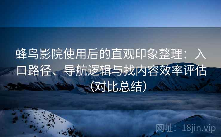 蜂鸟影院使用后的直观印象整理:入口路径、导航逻辑与找内容效率评估(对比总结) 蜂鸟影院使用后的直观印象整理:入口路径、导航逻辑与找内容效率评估(对比总结)