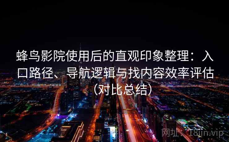 蜂鸟影院使用后的直观印象整理:入口路径、导航逻辑与找内容效率评估(对比总结) 蜂鸟影院使用后的直观印象整理:入口路径、导航逻辑与找内容效率评估(对比总结)