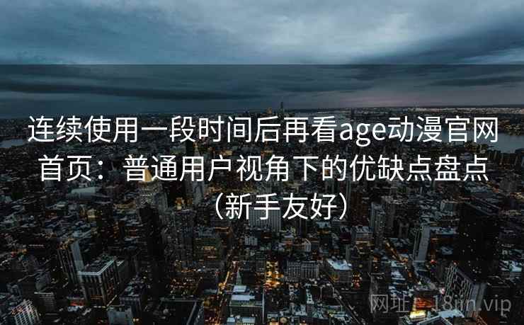 连续使用一段时间后再看age动漫官网首页:普通用户视角下的优缺点盘点(新手友好) 连续使用一段时间后再看age动漫官网首页:普通用户视角下的优缺点盘点(新手友好)