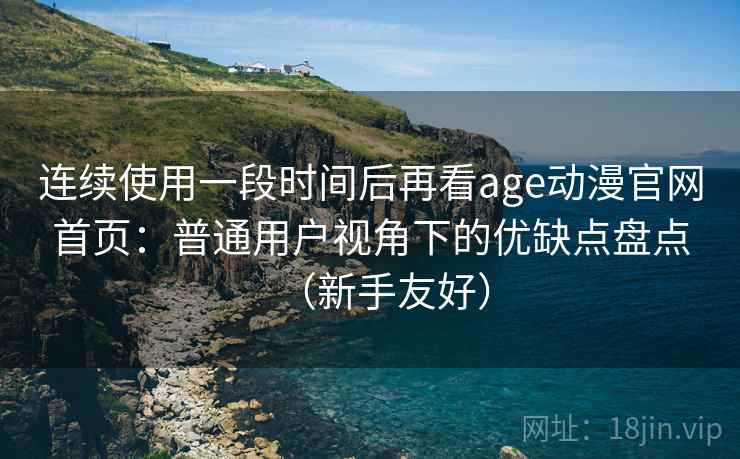 连续使用一段时间后再看age动漫官网首页:普通用户视角下的优缺点盘点(新手友好) 连续使用一段时间后再看age动漫官网首页:普通用户视角下的优缺点盘点(新手友好)