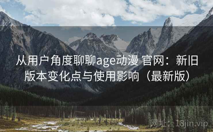 从用户角度聊聊age动漫 官网：新旧版本变化点与使用影响（最新版）
