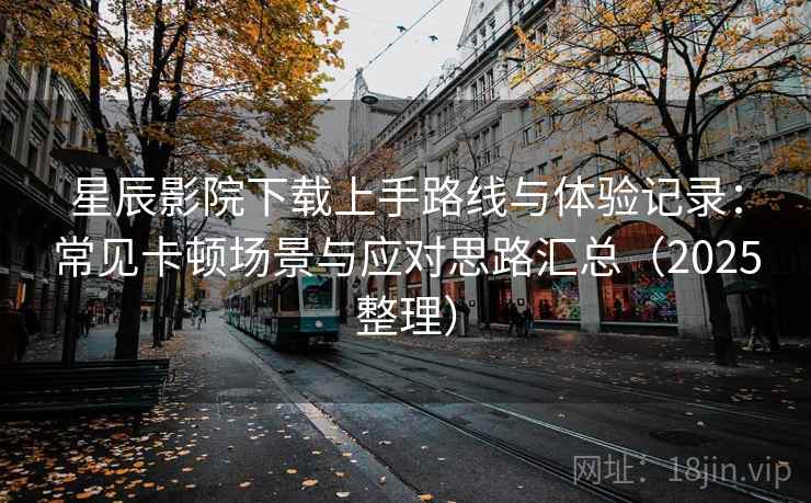 星辰影院下载上手路线与体验记录：常见卡顿场景与应对思路汇总（2025整理）