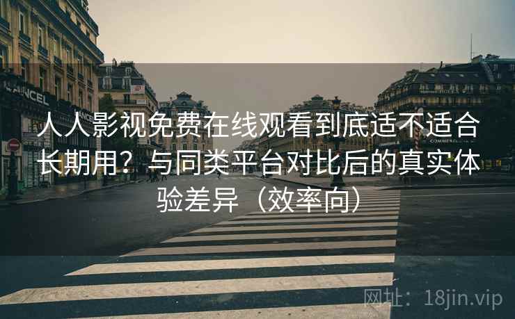 人人影视免费在线观看到底适不适合长期用?与同类平台对比后的真实体验差异(效率向) 人人影视免费在线观看到底适不适合长期用?与同类平台对比后的真实体验差异(效率向)