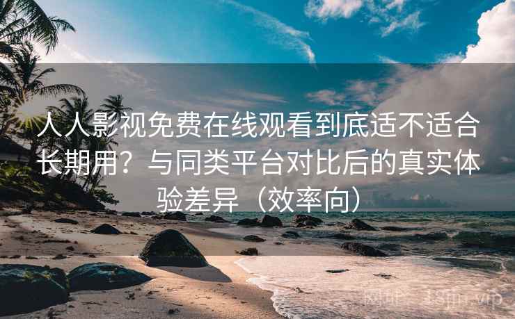 人人影视免费在线观看到底适不适合长期用?与同类平台对比后的真实体验差异(效率向) 人人影视免费在线观看到底适不适合长期用?与同类平台对比后的真实体验差异(效率向)