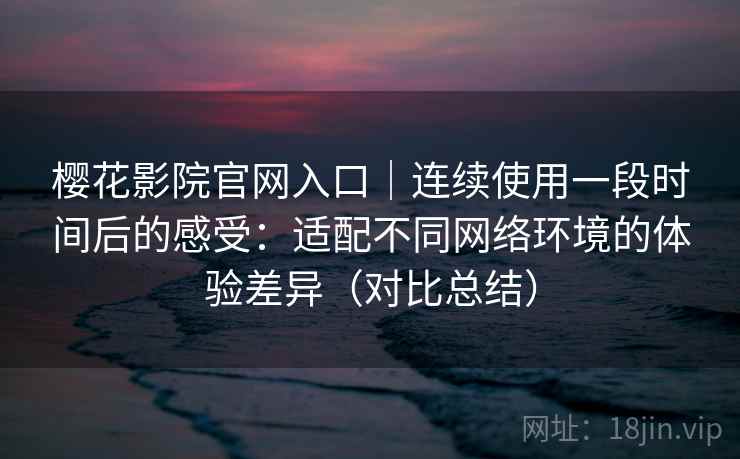 樱花影院官网入口|连续使用一段时间后的感受:适配不同网络环境的体验差异(对比总结) 樱花影院官网入口|连续使用一段时间后的感受:适配不同网络环境的体验差异(对比总结)