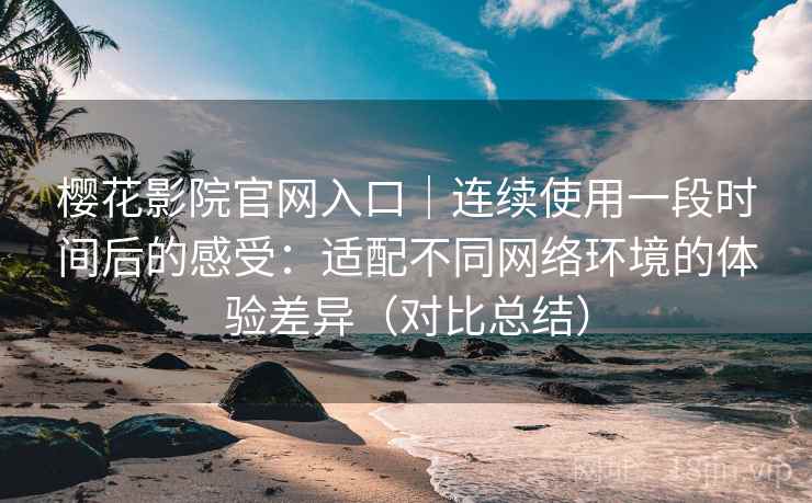 樱花影院官网入口|连续使用一段时间后的感受:适配不同网络环境的体验差异(对比总结) 樱花影院官网入口|连续使用一段时间后的感受:适配不同网络环境的体验差异(对比总结)