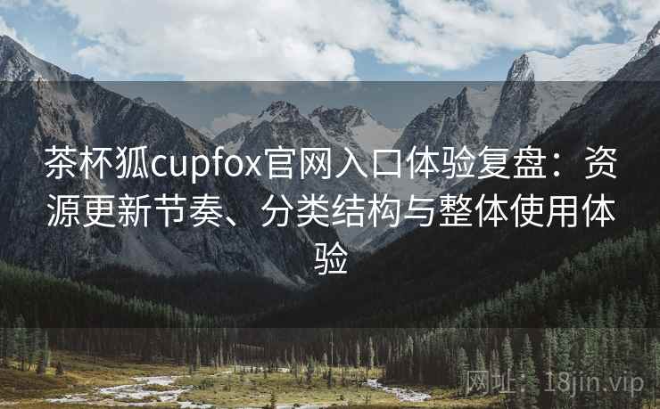 茶杯狐cupfox官网入口体验复盘:资源更新节奏、分类结构与整体使用体验 茶杯狐cupfox官网入口体验复盘:资源更新节奏、分类结构与整体使用体验