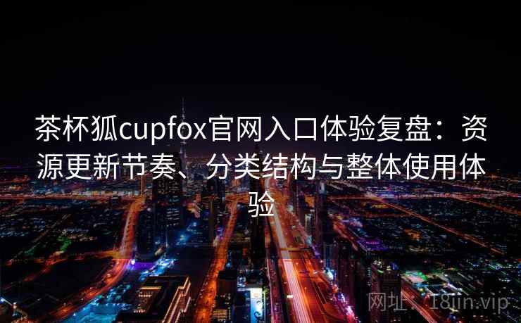 茶杯狐cupfox官网入口体验复盘:资源更新节奏、分类结构与整体使用体验 茶杯狐cupfox官网入口体验复盘:资源更新节奏、分类结构与整体使用体验