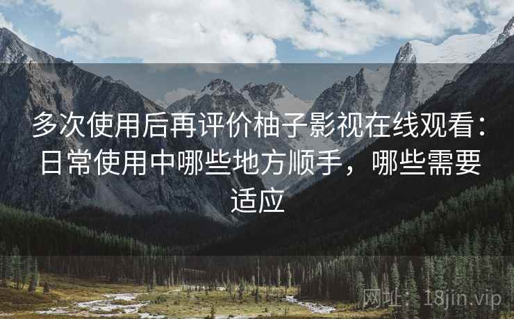 多次使用后再评价柚子影视在线观看:日常使用中哪些地方顺手,哪些需要适应 多次使用后再评价柚子影视在线观看:日常使用中哪些地方顺手,哪些需要适应
