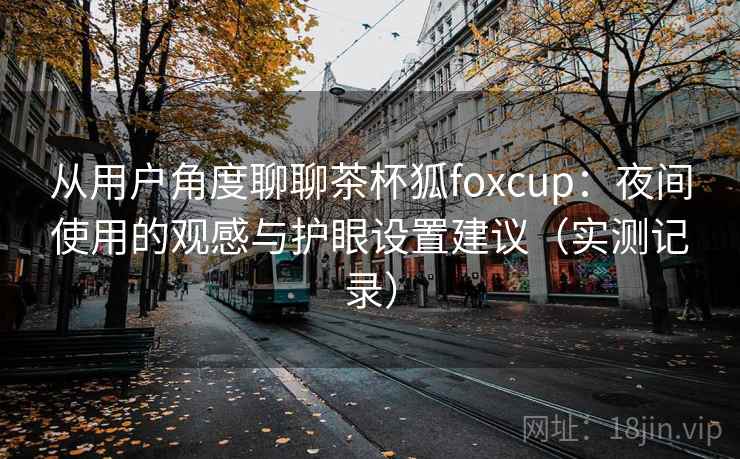 从用户角度聊聊茶杯狐foxcup:夜间使用的观感与护眼设置建议(实测记录) 从用户角度聊聊茶杯狐foxcup:夜间使用的观感与护眼设置建议(实测记录)