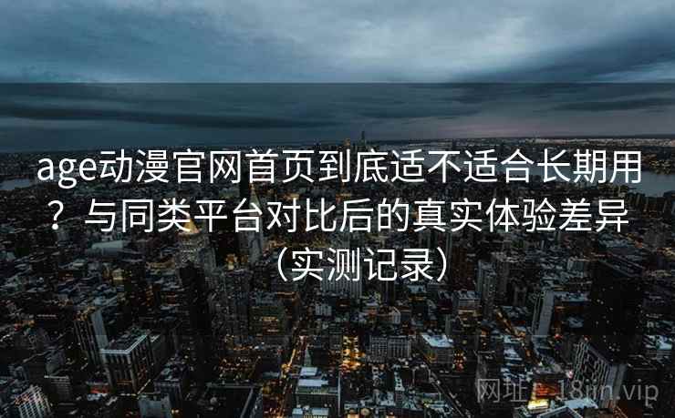 age动漫官网首页到底适不适合长期用?与同类平台对比后的真实体验差异(实测记录) age动漫官网首页到底适不适合长期用?与同类平台对比后的真实体验差异(实测记录)