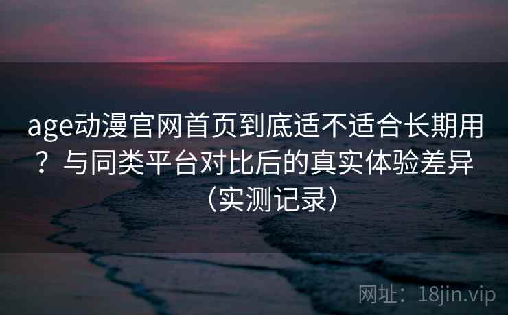 age动漫官网首页到底适不适合长期用?与同类平台对比后的真实体验差异(实测记录) age动漫官网首页到底适不适合长期用?与同类平台对比后的真实体验差异(实测记录)