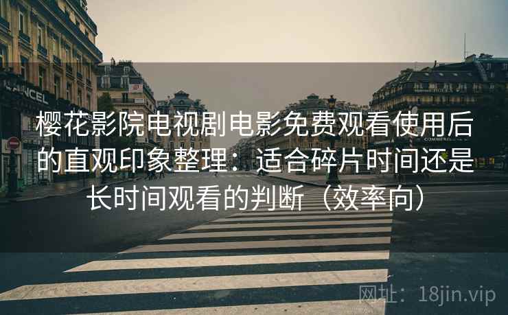 樱花影院电视剧电影免费观看使用后的直观印象整理：适合碎片时间还是长时间观看的判断（效率向）