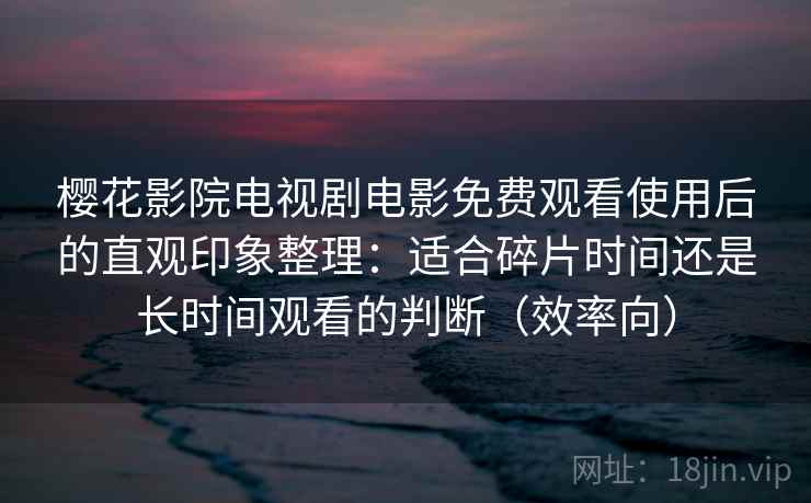 樱花影院电视剧电影免费观看使用后的直观印象整理：适合碎片时间还是长时间观看的判断（效率向）