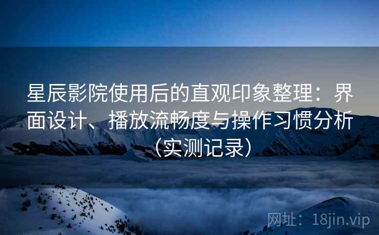 星辰影院使用后的直观印象整理:界面设计、播放流畅度与操作习惯分析(实测记录) 星辰影院使用后的直观印象整理:界面设计、播放流畅度与操作习惯分析(实测记录)