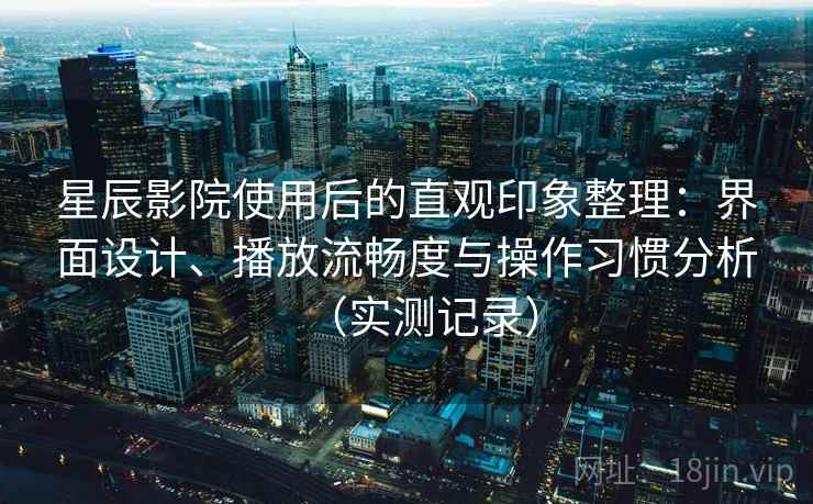 星辰影院使用后的直观印象整理:界面设计、播放流畅度与操作习惯分析(实测记录) 星辰影院使用后的直观印象整理:界面设计、播放流畅度与操作习惯分析(实测记录)