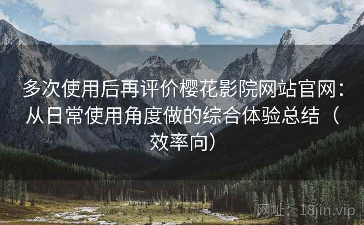 多次使用后再评价樱花影院网站官网：从日常使用角度做的综合体验总结（效率向）