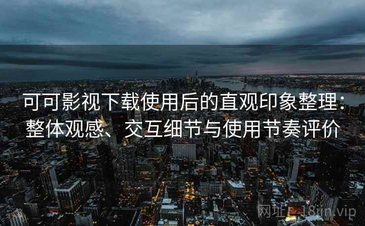 可可影视下载使用后的直观印象整理:整体观感、交互细节与使用节奏评价 可可影视下载使用后的直观印象整理:整体观感、交互细节与使用节奏评价