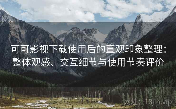 可可影视下载使用后的直观印象整理:整体观感、交互细节与使用节奏评价 可可影视下载使用后的直观印象整理:整体观感、交互细节与使用节奏评价