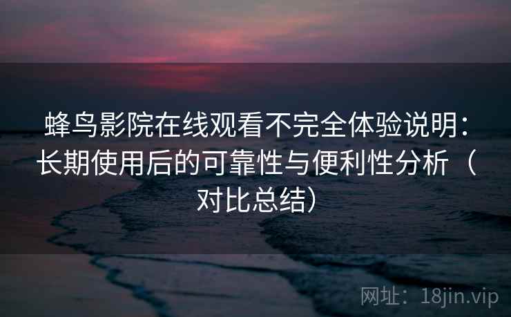 蜂鸟影院在线观看不完全体验说明:长期使用后的可靠性与便利性分析(对比总结) 蜂鸟影院在线观看不完全体验说明:长期使用后的可靠性与便利性分析(对比总结)